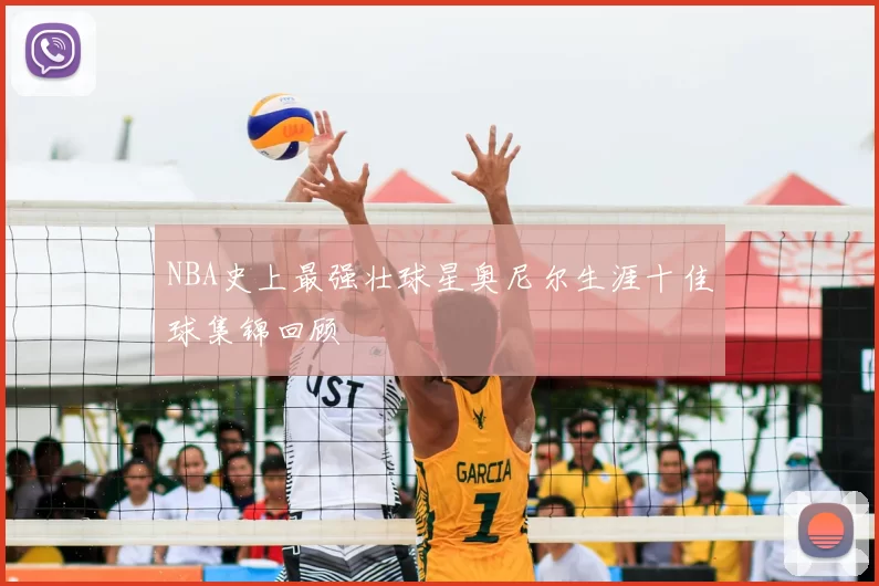 NBA史上最强壮球星奥尼尔生涯十佳球集锦回顾