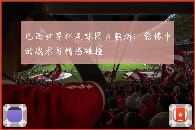 巴西世界杯足球图片解析：影像中的战术与情感碰撞