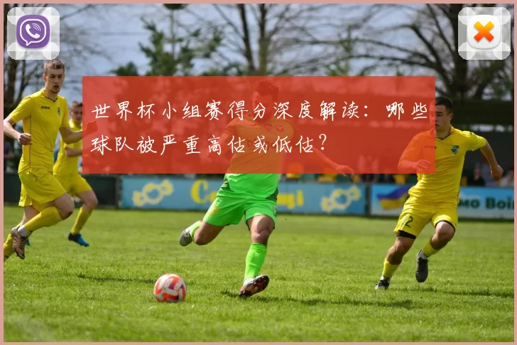 世界杯小组赛得分深度解读：哪些球队被严重高估或低估？