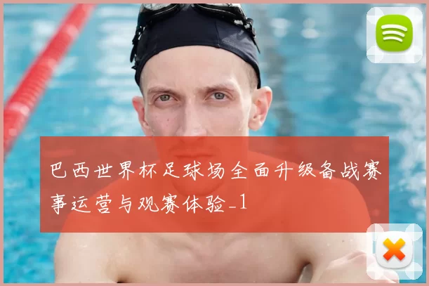 巴西世界杯足球场全面升级备战赛事运营与观赛体验_1