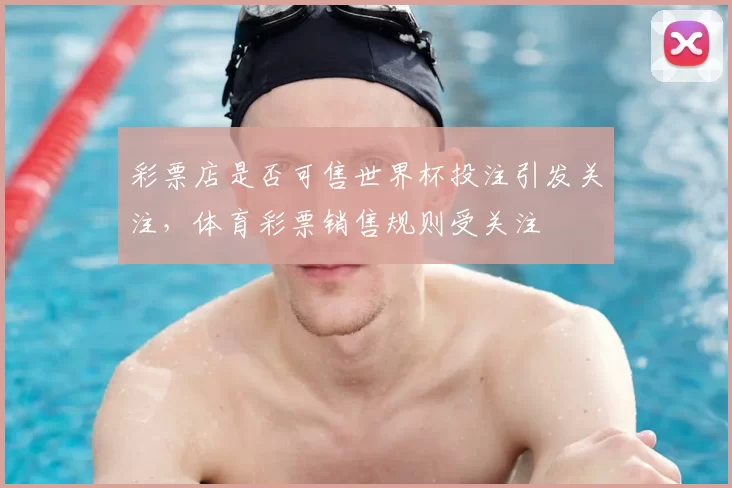 彩票店是否可售世界杯投注引发关注，体育彩票销售规则受关注