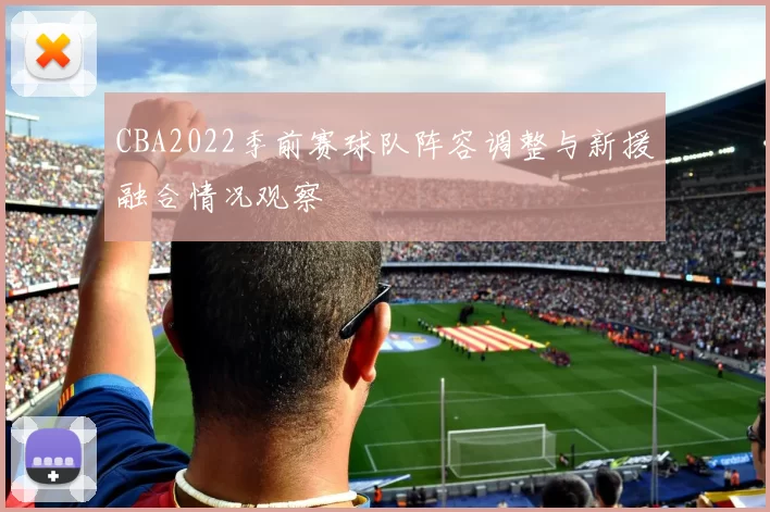 CBA2022季前赛球队阵容调整与新援融合情况观察