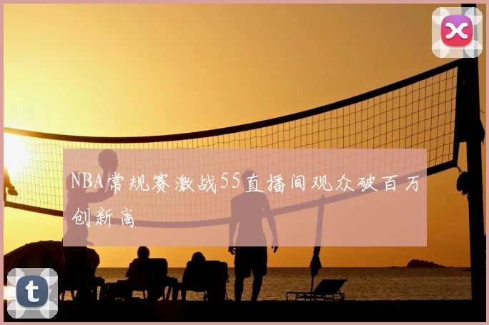 NBA常规赛激战55直播间观众破百万创新高