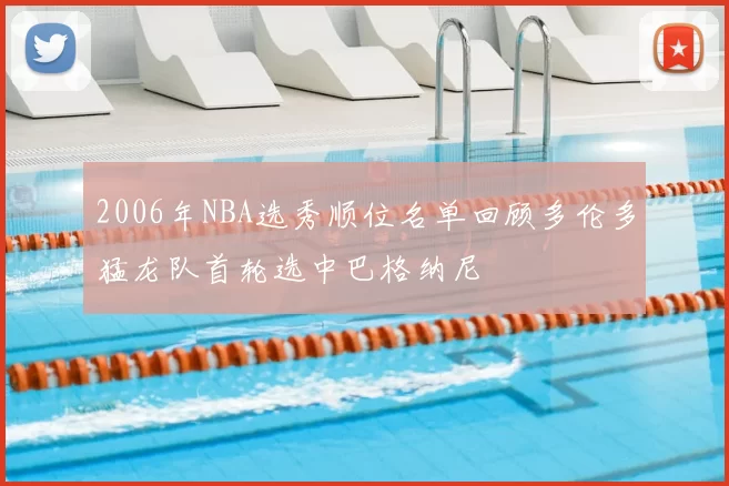 2006年NBA选秀顺位名单回顾多伦多猛龙队首轮选中巴格纳尼