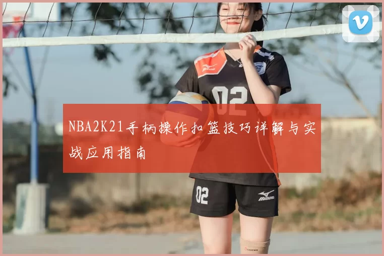 NBA2K21手柄操作扣篮技巧详解与实战应用指南