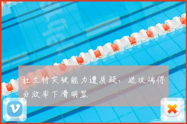 杜兰特突破能力遭质疑，进攻端得分效率下滑明显