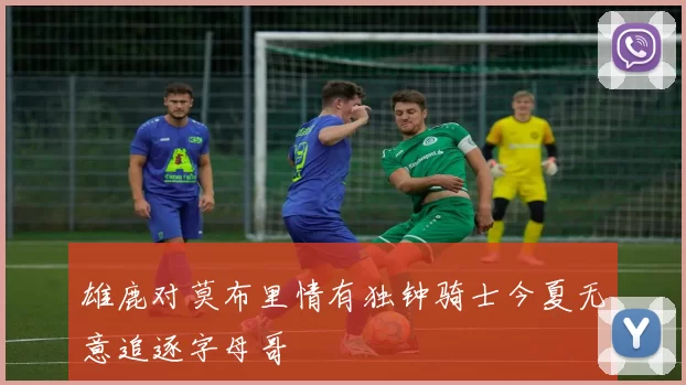 雄鹿对莫布里情有独钟骑士今夏无意追逐字母哥