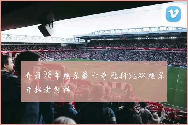 乔丹98年绝杀爵士夺冠科比双绝杀开拓者封神