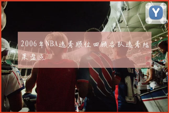 2006年NBA选秀顺位回顾各队选秀结果盘点