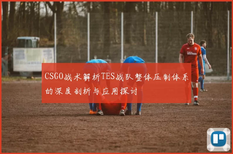 CSGO战术解析TES战队整体压制体系的深度剖析与应用探讨