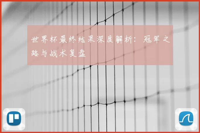 世界杯最终结果深度解析：冠军之路与战术复盘