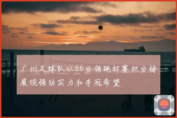 广州足球队以66分领跑杯赛积分榜展现强劲实力和夺冠希望