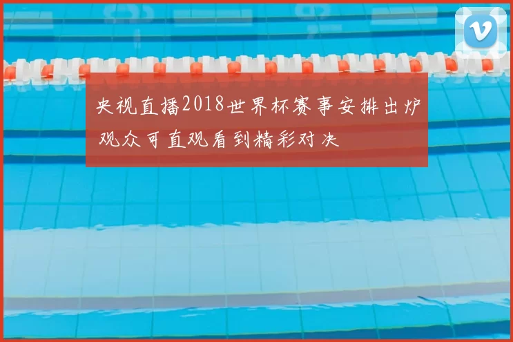 央视直播2018世界杯赛事安排出炉 观众可直观看到精彩对决