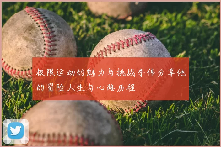 极限运动的魅力与挑战李伟分享他的冒险人生与心路历程