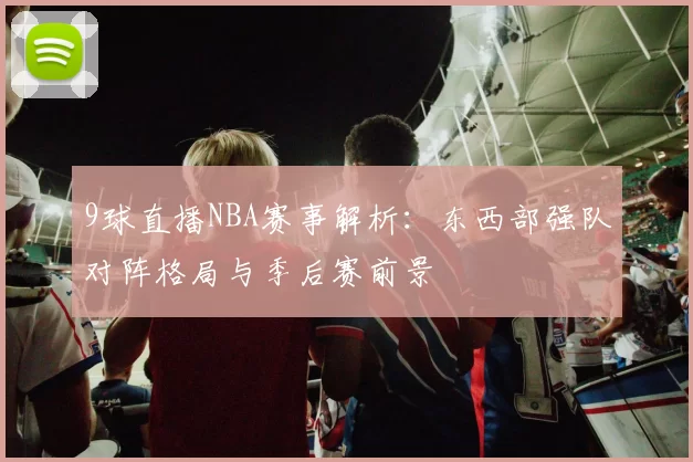 9球直播NBA赛事解析：东西部强队对阵格局与季后赛前景