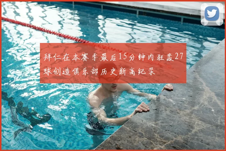 拜仁在本赛季最后15分钟内狂轰27球创造俱乐部历史新高纪录