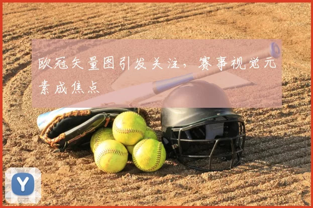 欧冠矢量图引发关注，赛事视觉元素成焦点