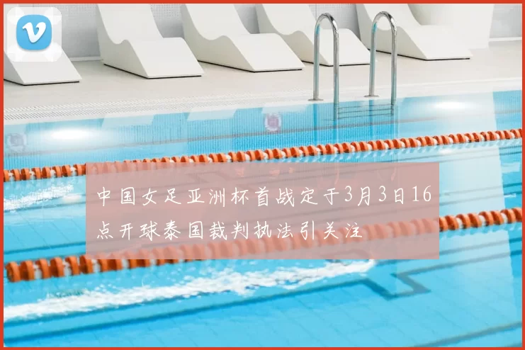 中国女足亚洲杯首战定于3月3日16点开球泰国裁判执法引关注