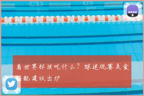 看世界杯该吃什么？球迷观赛美食搭配建议出炉