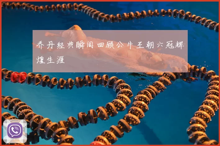 乔丹经典瞬间回顾公牛王朝六冠辉煌生涯