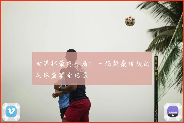 世界杯最终结局：一场颠覆传统的足球盛宴全记录