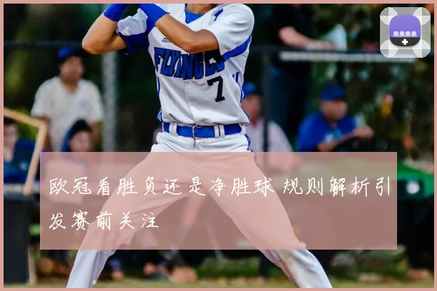 欧冠看胜负还是净胜球 规则解析引发赛前关注