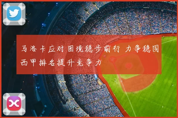 马洛卡应对困境稳步前行 力争稳固西甲排名提升竞争力
