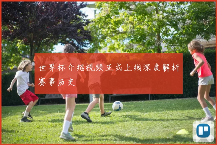 世界杯介绍视频正式上线深度解析赛事历史