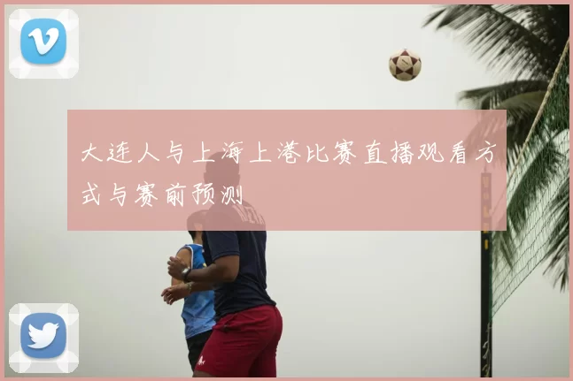 大连人与上海上港比赛直播观看方式与赛前预测