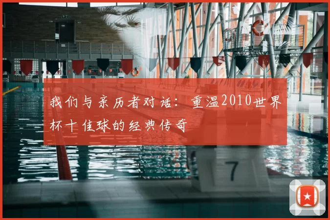 我们与亲历者对话：重温2010世界杯十佳球的经典传奇