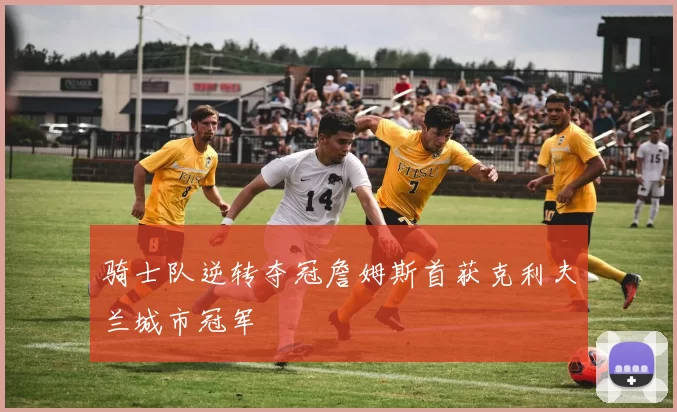 骑士队逆转夺冠詹姆斯首获克利夫兰城市冠军