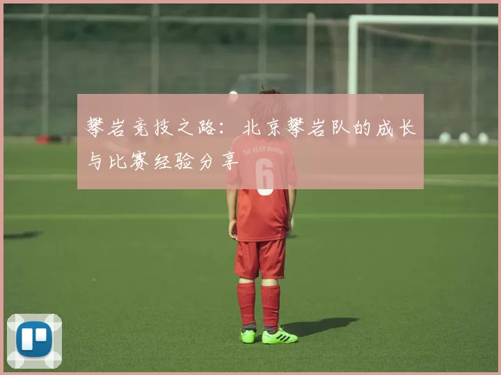 攀岩竞技之路：北京攀岩队的成长与比赛经验分享