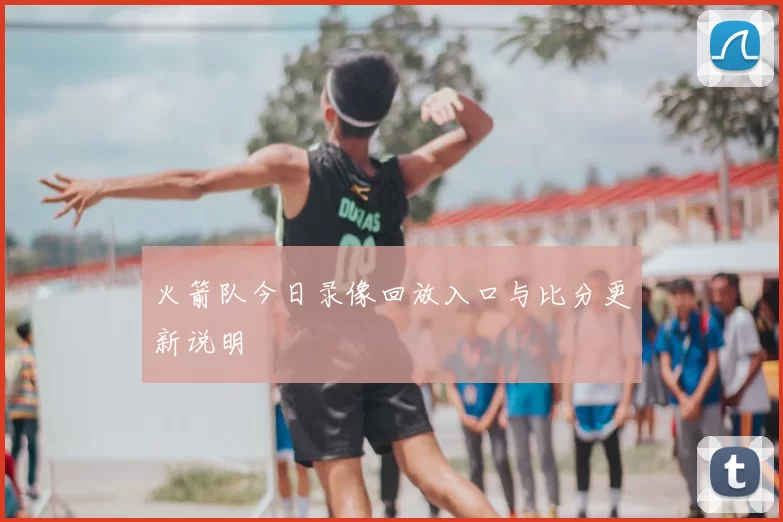 火箭队今日录像回放入口与比分更新说明