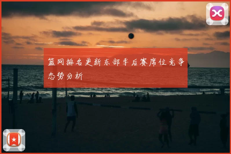 篮网排名更新东部季后赛席位竞争态势分析
