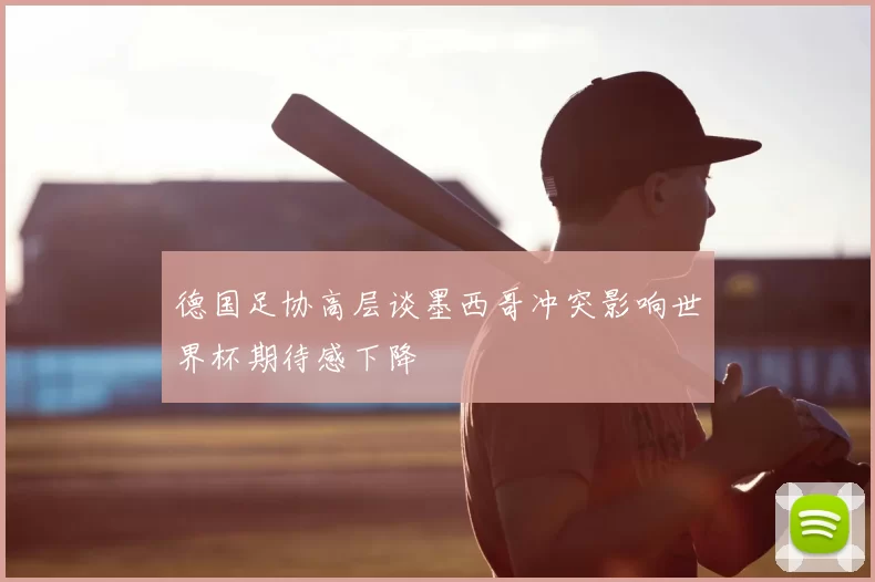德国足协高层谈墨西哥冲突影响世界杯期待感下降