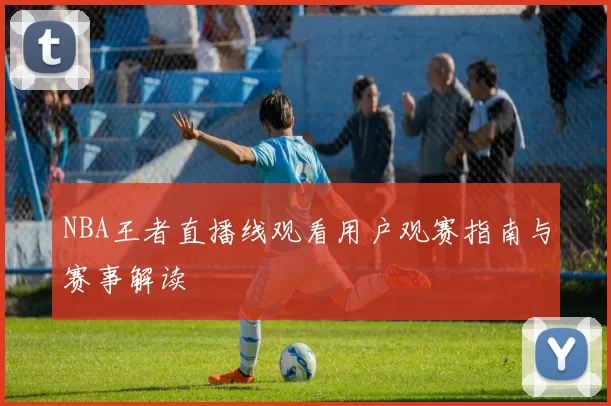 NBA王者直播线观看用户观赛指南与赛事解读