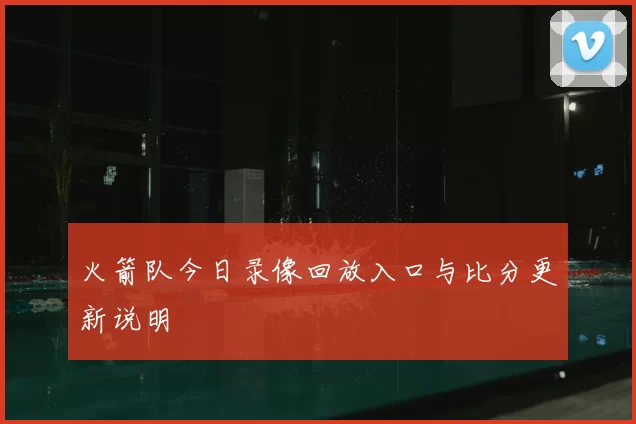 火箭队今日录像回放入口与比分更新说明