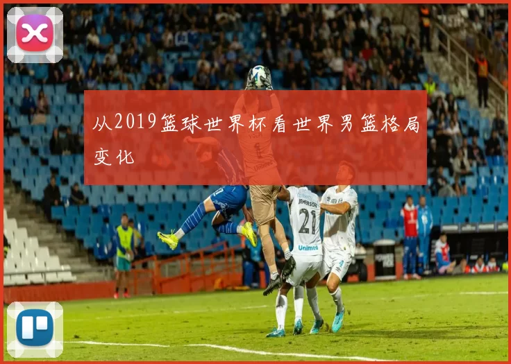 从2019篮球世界杯看世界男篮格局变化