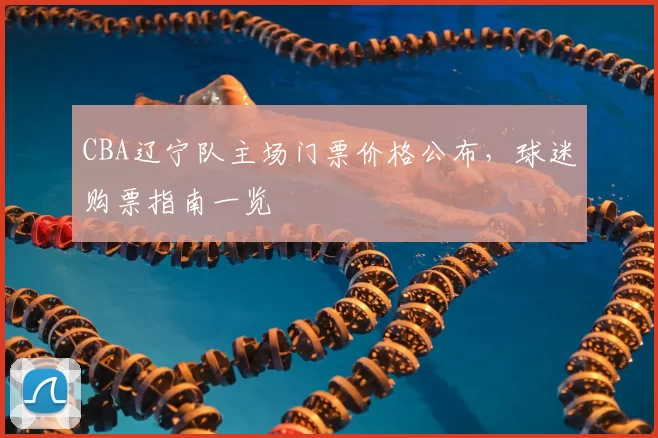 CBA辽宁队主场门票价格公布，球迷购票指南一览