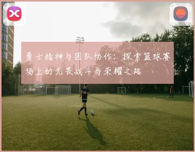 勇士精神与团队协作：探索篮球赛场上的无畏战斗与荣耀之路