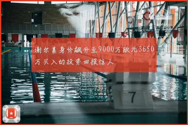 谢尔基身价飙升至9000万欧元3650万买入的投资回报惊人