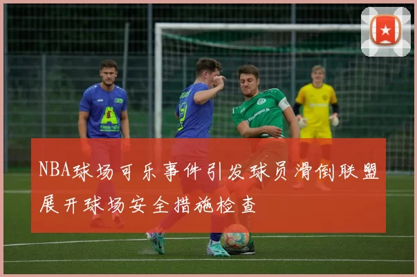 NBA球场可乐事件引发球员滑倒联盟展开球场安全措施检查