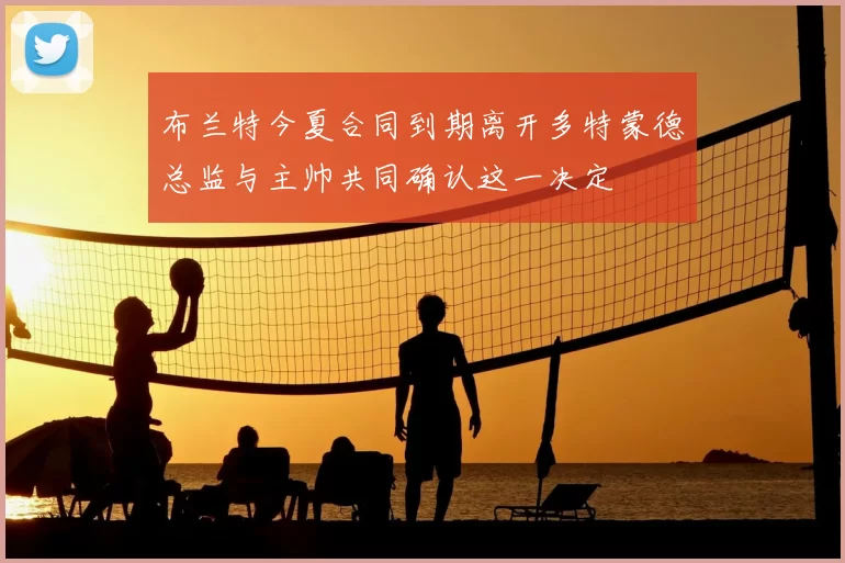 布兰特今夏合同到期离开多特蒙德总监与主帅共同确认这一决定
