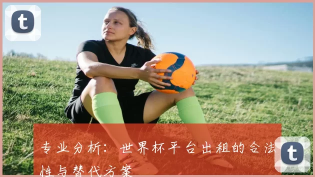 专业分析：世界杯平台出租的合法性与替代方案