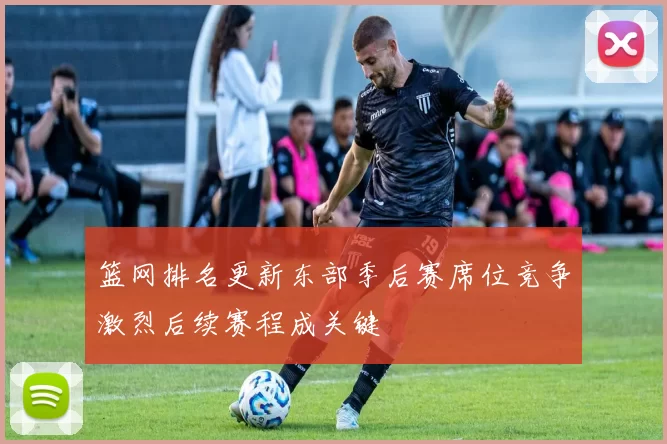 篮网排名更新东部季后赛席位竞争激烈后续赛程成关键