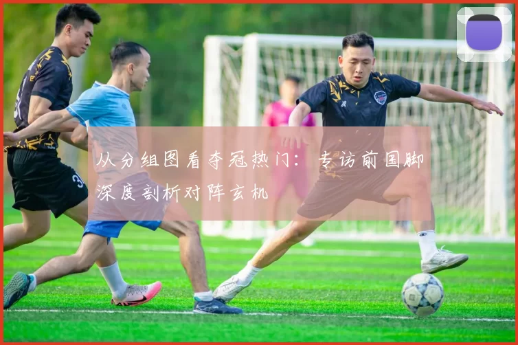 从分组图看夺冠热门:专访前国脚深度剖析对阵玄机