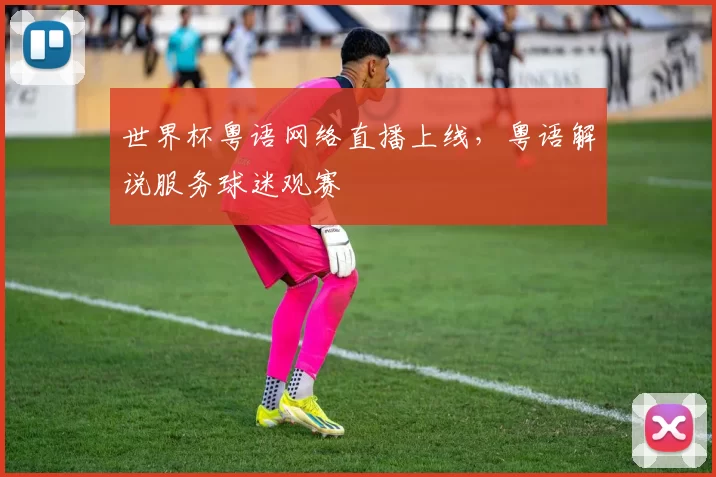 世界杯粤语网络直播上线，粤语解说服务球迷观赛
