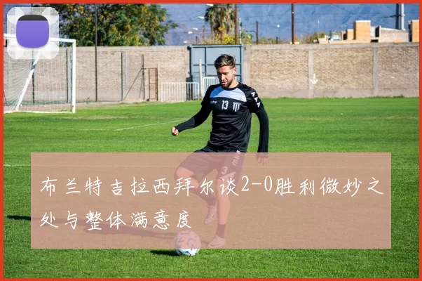 布兰特吉拉西拜尔谈2-0胜利微妙之处与整体满意度