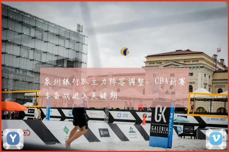 泉州银行队主力阵容调整，CBA新赛季备战进入关键期