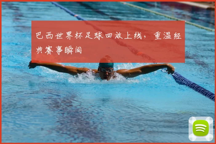 巴西世界杯足球回放上线，重温经典赛事瞬间